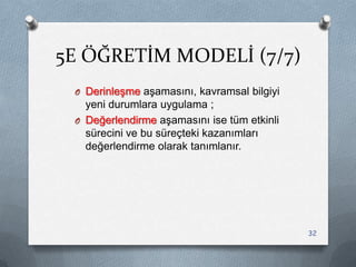 5E ÖĞRETİM MODELİ (7/7)
O DerinleĢme aĢamasını, kavramsal bilgiyi
yeni durumlara uygulama ;
O Değerlendirme aĢamasını ise tüm etkinli
sürecini ve bu süreçteki kazanımları
değerlendirme olarak tanımlanır.
32
 