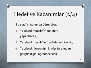 Hedef ve Kazanımlar (2/4)
Bu slayt‟ın sonunda öğrenciler:
4. Yapılandırmacılık‟ın tanımını
yapabilecek,
5. Yapılandırmacılığın özelliklerini bilecek,
6. Yapılandırılmacılığın kimler tarafından
geliĢtirildiğini öğrenebilecek,
4
 