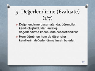 5- Değerlendirme (Evaluate)
(1/7)
O Değerlendirme basamağında, öğrenciler
kendi oluĢturdukları anlayıĢı
değerlendirme konusunda cesaretlendirilir.
O Hem öğretmen hem de öğrenciler
kendilerini değerlendirme fırsatı bulurlar.
59
 