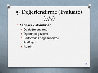 5- Değerlendirme (Evaluate)
(7/7)
O Yapılacak etkinlikler:
O Öz değerlendirme
O Öğretmen gözlemi
O Performans değerlendirme
O Portfolyo
O Rubrik
65
 