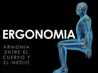 ERGONOMIA 
ARMONIA 
E N T R E E L 
CUERPO Y 
E L M E D I O 
 