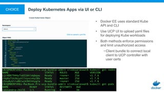 Deploy Kubernetes Apps via UI or CLI
• Docker EE uses standard Kube
API and CLI
• Use UCP UI to upload yaml files
for deploying Kube workloads
• Both methods enforce permissions
and limit unauthorized access
−Client bundle to connect local
client to UCP controller with
user certs
CHOICE
 