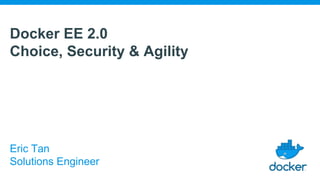 Docker EE 2.0
Choice, Security & Agility
Eric Tan
Solutions Engineer
 