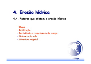 7
4. Erosão hídrica
4. Erosão hídrica
4.4. Fatores que afetam a erosão hídrica
– Chuva
– Infiltração
– Declividade e comprimento de rampa
– Natureza do solo
– Cobertura vegetal
 