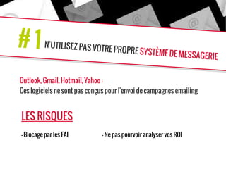 N'UTILISEZ PAS VOTRE PROPRE SYSTÈME DE MESSAGERIE
# 1
Outlook, Gmail, Hotmail, Yahoo :
Ces logiciels ne sont pas conçus pour l'envoi de campagnes emailing
LES RISQUES
- Blocage par les FAI - Ne pas pourvoir analyser vos ROI
 