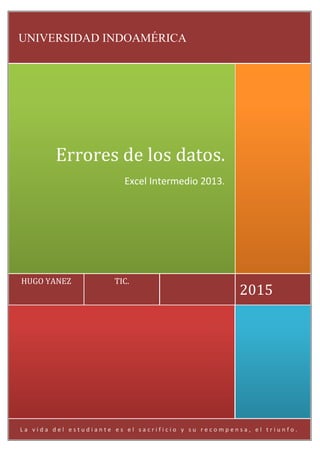 L a v i d a d e l e s t u d i a n t e e s e l s a c r i f i c i o y s u r e c o m p e n s a , e l t r i u n f o .
2015
TIC.HUGO YANEZ
Errores de los datos.
Excel Intermedio 2013.
UNIVERSIDAD INDOAMÉRICA
 