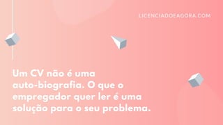 Um CV não é uma
auto-biografia. O que o
empregador quer ler é uma
solução para o seu problema.
LICENCIADOEAGORA.COM
 