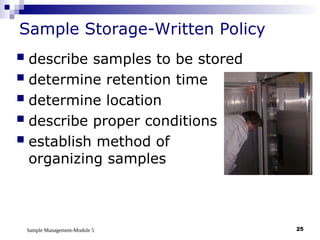Sample Management-Module 5 25
Sample Storage-Written Policy
 describe samples to be stored
 determine retention time
 determine location
 describe proper conditions
 establish method of
organizing samples
 