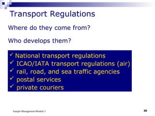 Sample Management-Module 5 30
Transport Regulations
Where do they come from?
Who develops them?
 National transport regulations
 ICAO/IATA transport regulations (air)
 rail, road, and sea traffic agencies
 postal services
 private couriers
 
