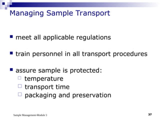 Sample Management-Module 5 37
Managing Sample Transport
 meet all applicable regulations
 train personnel in all transport procedures
 assure sample is protected:
 temperature
 transport time
 packaging and preservation
 