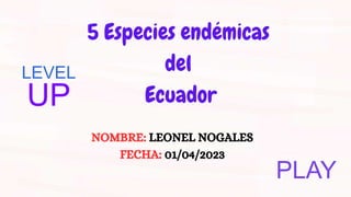 5 Especies endémicas
del
Ecuador
NOMBRE: LEONEL NOGALES
FECHA: 01/04/2023
LEVEL
UP
PLAY
 