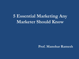 5 Essential Marketing Any
Marketer Should Know
Prof. Manohar Ramesh
 