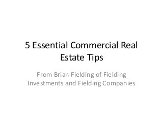 5 Essential Commercial Real 
Estate Tips 
From Brian Fielding of Fielding 
Investments and Fielding Companies 
 