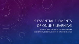 5 ESSENTIAL ELEMENTS
OF ONLINE LEARNING
JILL PIPPIN, DEAN, DIVISION OF EXTENDED LEARNING
GREG KETCHAM, DIRECTOR, DIVISION OF EXTENDED LEARNING
 
