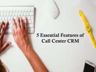 5 Essential Features of
Call Center CRM
 