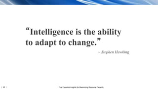 | 42 | Five Essential Insights for Maximizing Resource Capacity
“Intelligence is the ability
to adapt to change.”
~ Stephen Hawking
 