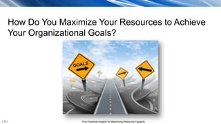 | 6 | Five Essential Insights for Maximizing Resource Capacity
How Do You Maximize Your Resources to Achieve
Your Organizational Goals?
 