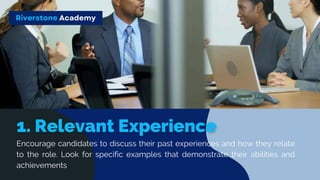 Encourage candidates to discuss their past experiences and how they relate
to the role. Look for specific examples that demonstrate their abilities and
achievements
Riverstone Academy
 