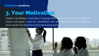 Explore candidates' motivators to gauge their alignment with the company's
values and goals. Look for candidates who demonstrate passion, initiative,
and a desire for personal and professional growth.
Riverstone Academy
 