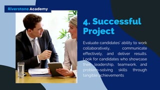 Evaluate candidates' ability to work
collaboratively, communicate
effectively, and deliver results.
Look for candidates who showcase
their leadership, teamwork, and
problem-solving skills through
tangible achievements
Riverstone Academy
 