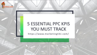 5 ESSENTIAL PPC KPIS
YOU MUST TRACK
https://www.marketingtiki.com/
 