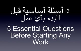 !"# $%&'&‫٥ أ&*)$ أ‬
    !,- ‫ا3"2ء 0/ي‬
5 Essential Questions
 Before Starting Any
        Work
 