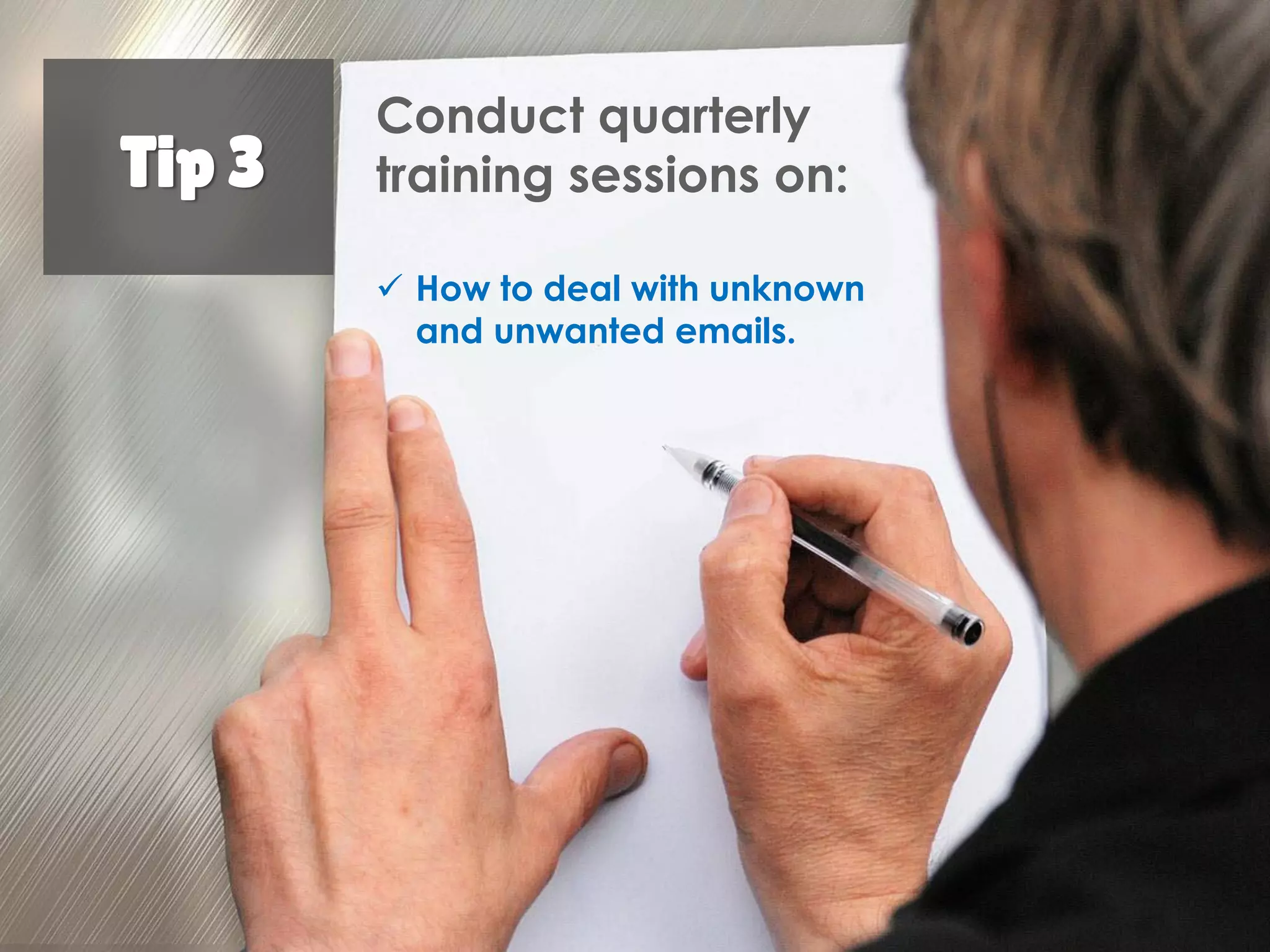 Tip 3
Conduct quarterly
training sessions on:
How to deal with
unknown and
unwanted emails.