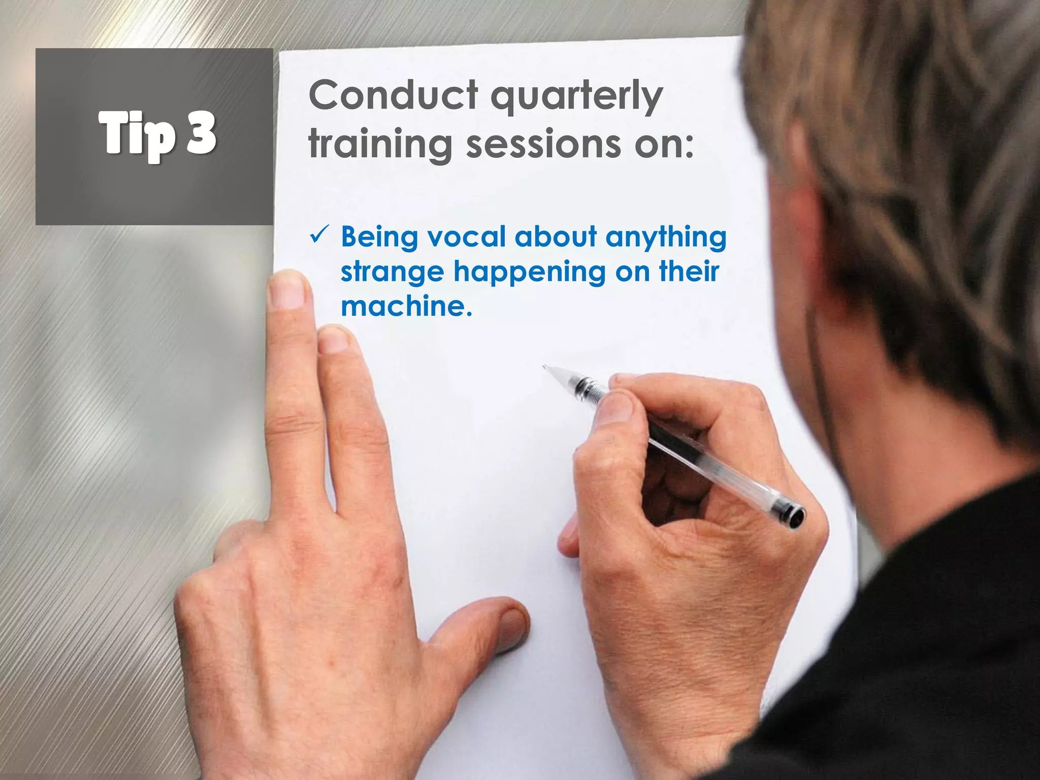 Tip 3
Conduct quarterly
training sessions on:
Being vocal about
anything strange
happening on their
machine.