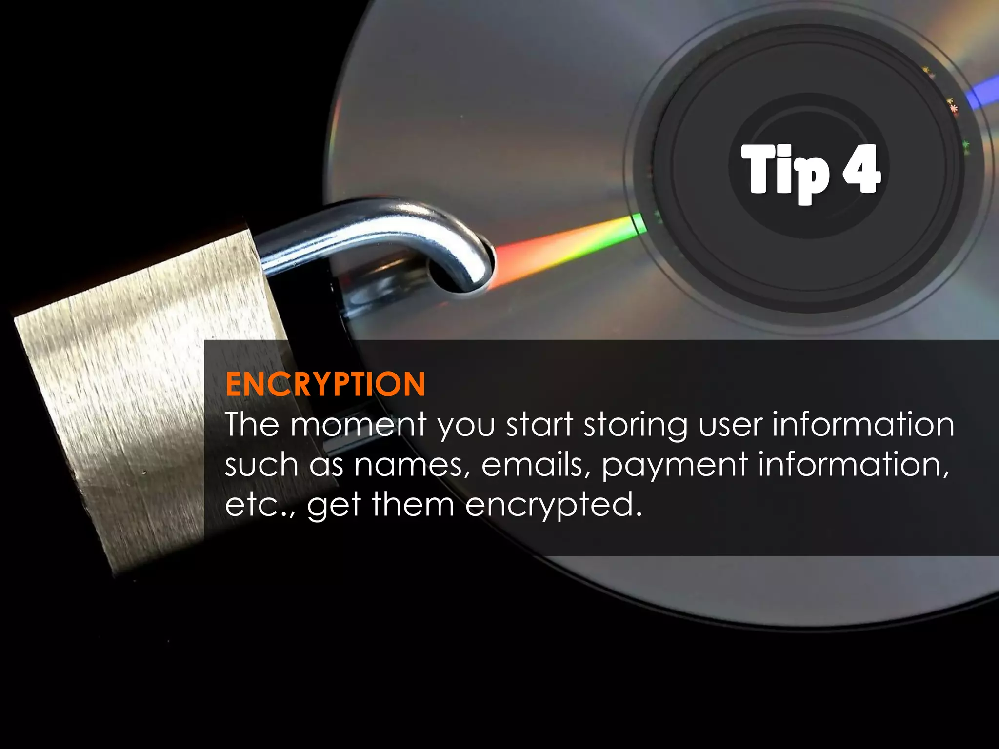 Tip 4
ENCRYPTION
The moment you start storing user
information such as names, emails,
payment information, etc., get them
encrypted.