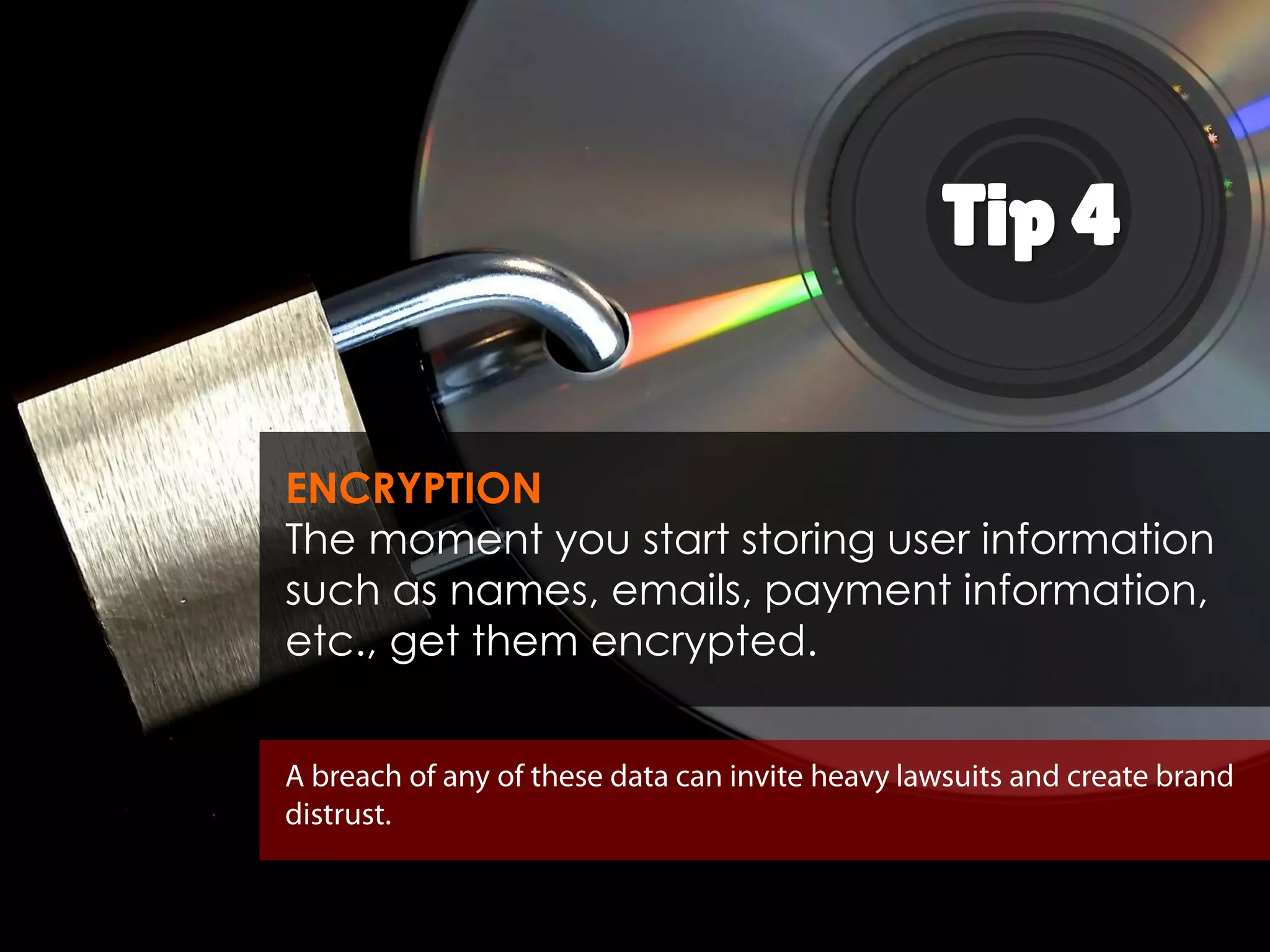 ENCRYPTION
The moment you start storing user
information such as names, emails,
payment information, etc., get them
encrypted.
Tip 4