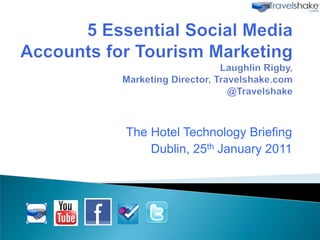 5 Essential Social Media Accounts for Tourism MarketingLaughlin Rigby,Marketing Director, Travelshake.com@Travelshake,[object Object],The Hotel Technology Briefing,[object Object],Dublin, 25th January 2011 ,[object Object]
