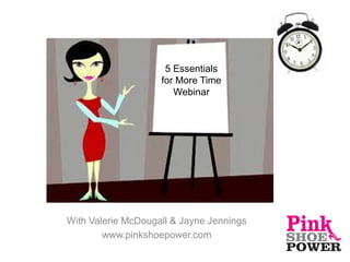 5 Essentials
                    for More Time
                       Webinar




With Valerie McDougall & Jayne Jennings
        www.pinkshoepower.com
 