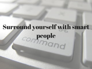 Surround yourself with smart
people
 