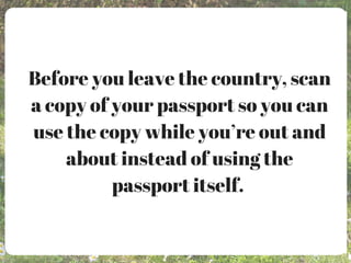 Before you leave the country, scan
a copy of your passport so you can
use the copy while you’re out and
about instead of using the
passport itself.
 