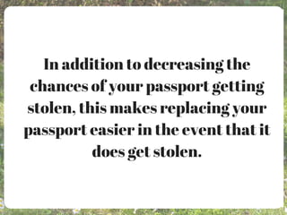 In addition to decreasing the
chances of your passport getting
stolen, this makes replacing your
passport easier in the event that it
does get stolen.
 