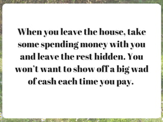 When you leave the house, take
some spending money with you
and leave the rest hidden. You
won’t want to show off a big wad
of cash each time you pay.
 