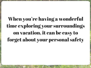 When you’re having a wonderful
time exploring your surroundings
on vacation, it can be easy to
forget about your personal safety
 