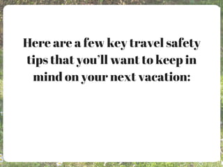 Here are a few key travel safety
tips that you’ll want to keep in
mind on your next vacation:
 
