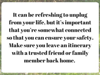 It can be refreshing to unplug
from your life, but it’s important
that you’re somewhat connected
so that you can ensure your safety.
Make sure you leave an itinerary
with a trusted friend or family
member back home.
 
