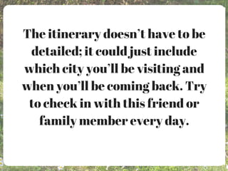 The itinerary doesn’t have to be
detailed; it could just include
which city you’ll be visiting and
when you’ll be coming back. Try
to check in with this friend or
family member every day.
 