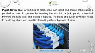 Punch-Down Tool: A wall jack or patch panel can insert and secure cables using a
punch-down tool. It operates by inserting the wire into a jack, panel, or terminal,
trimming the extra wire, and locking it in place. The blade of a punch-down tool needs
to be strong, sharp, and capable of handling different gauges of wires.
www.structurecabling.ae
 