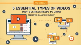 5 ESSENTIAL TYPES OF VIDEOS
YOUR BUSINESS NEEDS TO GROW
PRESENTED BY ANTOINE DUPONT
WEBINAR
 