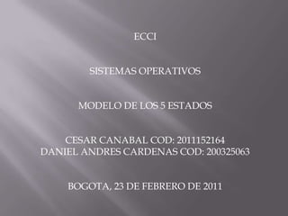 ECCI SISTEMAS OPERATIVOS MODELO DE LOS 5 ESTADOS CESAR CANABAL COD: 2011152164 DANIEL ANDRES CARDENAS COD: 200325063 BOGOTA, 23 DE FEBRERO DE 2011 