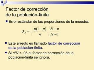 Factor de corrección
de la población-finita
 Este arreglo es llamado factor de corrección
de la población-finita.
 Si n/N < .05,el factor de corrección de la
población-finita se ignora.
1
)1(
−
−−
=
N
nN
n
pp
pσ
 Error estándar de las proporciones de la muestra:
 