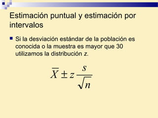 Estimación puntual y estimación por
intervalos
 Si la desviación estándar de la población es
conocida o la muestra es mayor que 30
utilizamos la distribución z.
n
s
zX ±
 