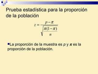 Prueba estadística para la proporción
de la población
n
p
z
)1( ππ
π
−
−
=
La proporción de la muestra es p y π es la
proporción de la población.
 