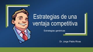 Estrategias de una
ventaja competitiva
Estrategias genéricas
Dr. Jorge Pablo Rivas
 