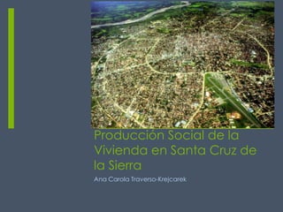 Producción Social de la
Vivienda en Santa Cruz de
la Sierra
Ana Carola Traverso-Krejcarek
 