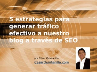 5 estrategias para generar tráfico efectivo a nuestro blog a través de SEO  por César Quintanilla CesarQuintanilla.com 