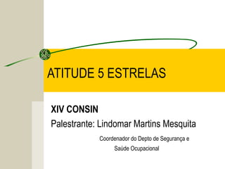 ATITUDE 5 ESTRELAS 
XIV CONSIN 
Palestrante: Lindomar Martins Mesquita 
Coordenador do Depto de Segurança e 
Saúde Ocupacional 
 
